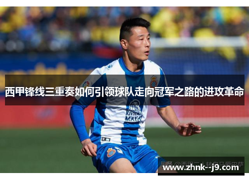 西甲锋线三重奏如何引领球队走向冠军之路的进攻革命