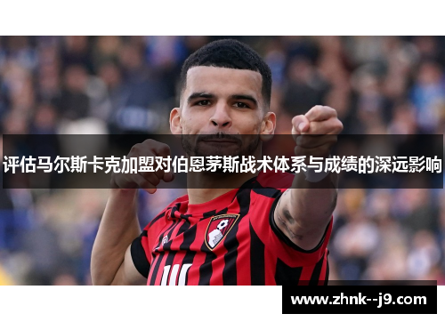 评估马尔斯卡克加盟对伯恩茅斯战术体系与成绩的深远影响