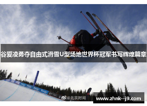 谷爱凌勇夺自由式滑雪U型场地世界杯冠军书写辉煌篇章 谷爱凌勇夺自由式滑雪U型场地世界杯冠军书写辉煌篇章