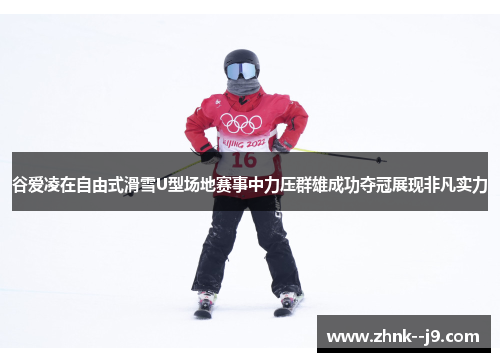 谷爱凌在自由式滑雪U型场地赛事中力压群雄成功夺冠展现非凡实力