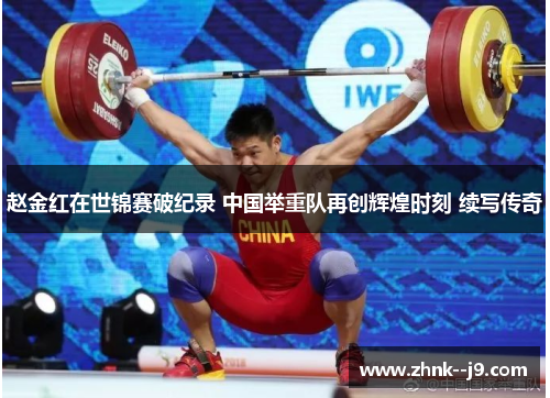 赵金红在世锦赛破纪录 中国举重队再创辉煌时刻 续写传奇