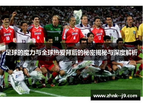 足球的魔力与全球热爱背后的秘密揭秘与深度解析