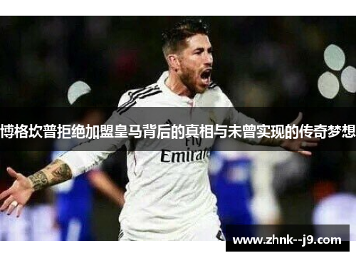 博格坎普拒绝加盟皇马背后的真相与未曾实现的传奇梦想