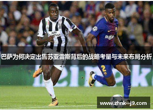 巴萨为何决定出售苏亚雷斯背后的战略考量与未来布局分析 巴萨为何决定出售苏亚雷斯背后的战略考量与未来布局分析