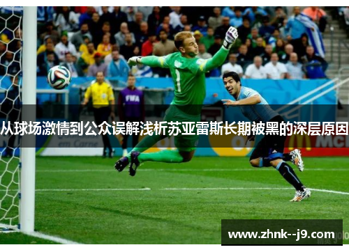 从球场激情到公众误解浅析苏亚雷斯长期被黑的深层原因