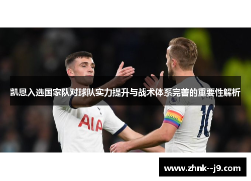 凯恩入选国家队对球队实力提升与战术体系完善的重要性解析