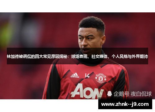 林加德被调侃的四大常见原因揭秘：球场表现、社交媒体、个人风格与外界期待