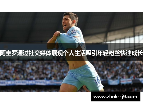 阿圭罗通过社交媒体展现个人生活吸引年轻粉丝快速成长