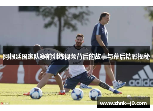 阿根廷国家队赛前训练视频背后的故事与幕后精彩揭秘