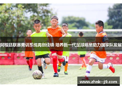 阿根廷联赛青训系统再创佳绩 培养新一代足球明星助力国家队发展