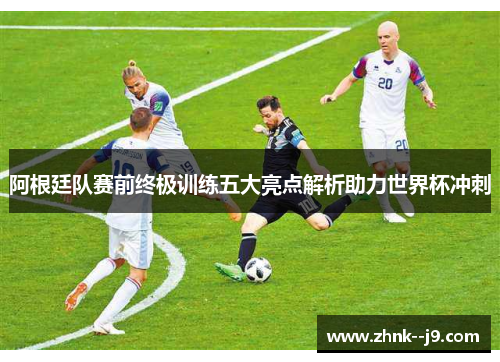 阿根廷队赛前终极训练五大亮点解析助力世界杯冲刺