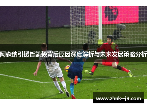 阿森纳引援哲凯赖背后原因深度解析与未来发展策略分析 阿森纳引援哲凯赖背后原因深度解析与未来发展策略分析
