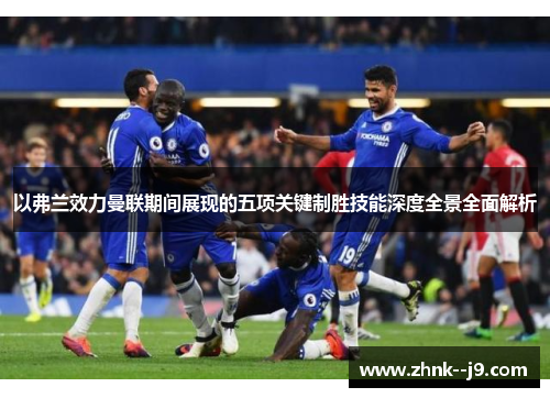 以弗兰效力曼联期间展现的五项关键制胜技能深度全景全面解析