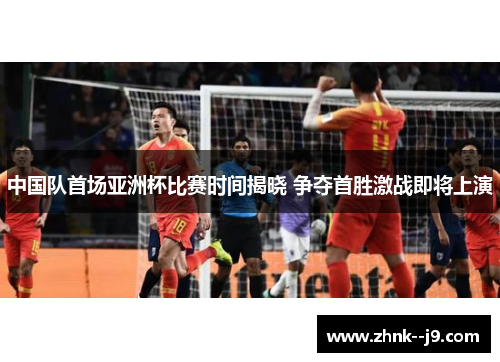 中国队首场亚洲杯比赛时间揭晓 争夺首胜激战即将上演