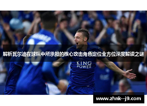 解析瓦尔迪在球队中所承担的核心攻击角色定位全方位深度解读之谜 解析瓦尔迪在球队中所承担的核心攻击角色定位全方位深度解读之谜