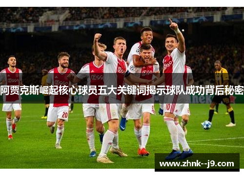阿贾克斯崛起核心球员五大关键词揭示球队成功背后秘密 阿贾克斯崛起核心球员五大关键词揭示球队成功背后秘密