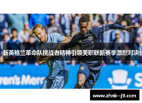 新英格兰革命队挑战者精神引领美职联新赛季激烈对决
