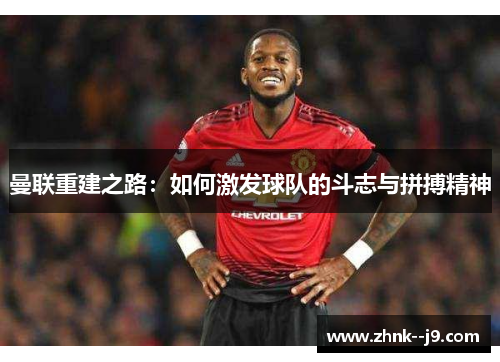 曼联重建之路：如何激发球队的斗志与拼搏精神