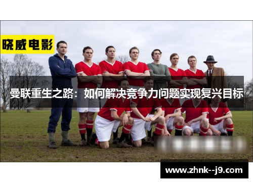 曼联重生之路:如何解决竞争力问题实现复兴目标 曼联重生之路:如何解决竞争力问题实现复兴目标