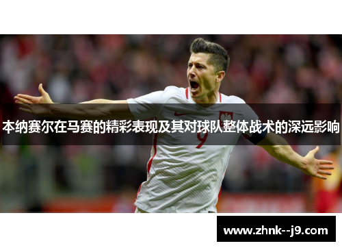 本纳赛尔在马赛的精彩表现及其对球队整体战术的深远影响