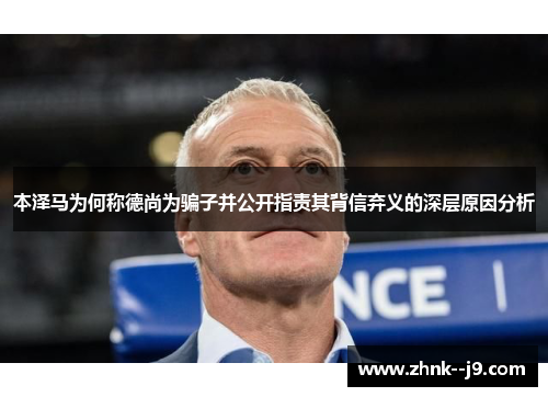 本泽马为何称德尚为骗子并公开指责其背信弃义的深层原因分析 本泽马为何称德尚为骗子并公开指责其背信弃义的深层原因分析
