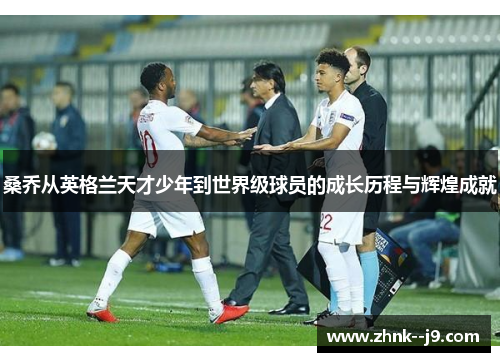 桑乔从英格兰天才少年到世界级球员的成长历程与辉煌成就 桑乔从英格兰天才少年到世界级球员的成长历程与辉煌成就