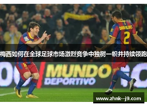 梅西如何在全球足球市场激烈竞争中独树一帜并持续领跑