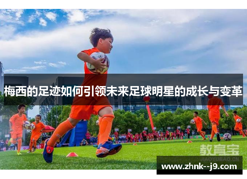 梅西的足迹如何引领未来足球明星的成长与变革