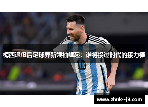 梅西退役后足球界新领袖崛起：谁将接过时代的接力棒
