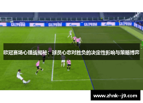 欧冠赛场心理战揭秘:球员心态对胜负的决定性影响与策略博弈 欧冠赛场心理战揭秘:球员心态对胜负的决定性影响与策略博弈