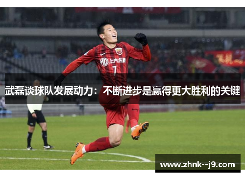 武磊谈球队发展动力：不断进步是赢得更大胜利的关键