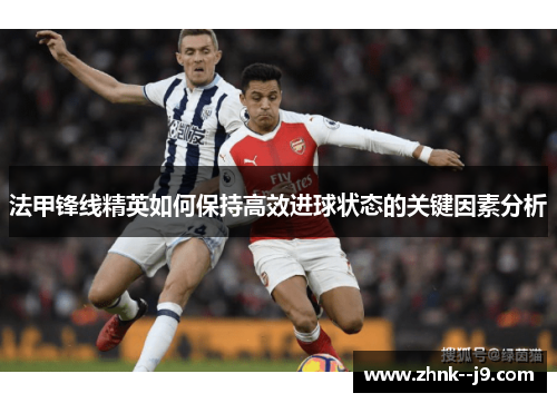 法甲锋线精英如何保持高效进球状态的关键因素分析