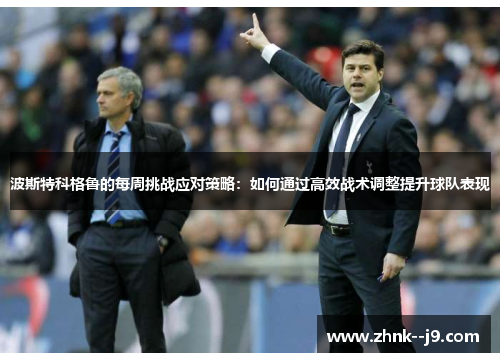 波斯特科格鲁的每周挑战应对策略:如何通过高效战术调整提升球队表现 波斯特科格鲁的每周挑战应对策略:如何通过高效战术调整提升球队表现