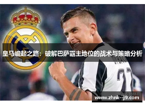 皇马崛起之路:破解巴萨霸主地位的战术与策略分析 皇马崛起之路:破解巴萨霸主地位的战术与策略分析