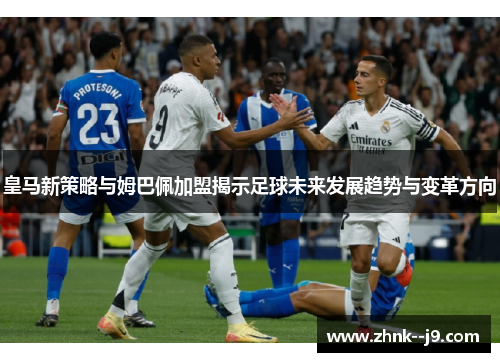 皇马新策略与姆巴佩加盟揭示足球未来发展趋势与变革方向 皇马新策略与姆巴佩加盟揭示足球未来发展趋势与变革方向
