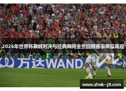 2026年世界杯巅峰对决与经典瞬间全景回顾赛事荣耀再现