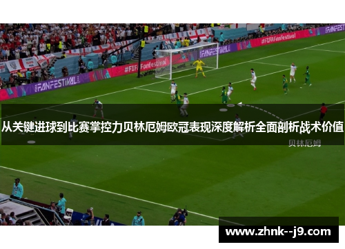从关键进球到比赛掌控力贝林厄姆欧冠表现深度解析全面剖析战术价值