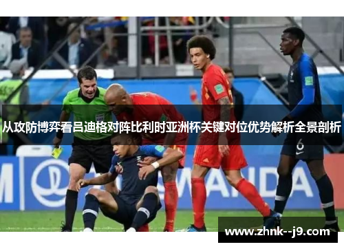 从攻防博弈看吕迪格对阵比利时亚洲杯关键对位优势解析全景剖析