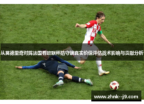 从莫德里奇对阵法国看欧联杯防守端真实价值评估战术影响与贡献分析 从莫德里奇对阵法国看欧联杯防守端真实价值评估战术影响与贡献分析
