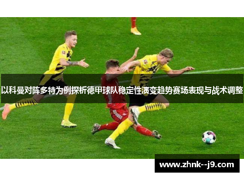 以科曼对阵多特为例探析德甲球队稳定性演变趋势赛场表现与战术调整 以科曼对阵多特为例探析德甲球队稳定性演变趋势赛场表现与战术调整