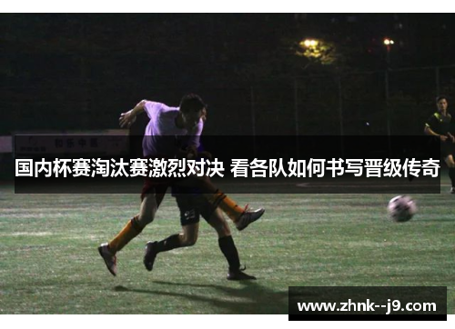 国内杯赛淘汰赛激烈对决 看各队如何书写晋级传奇 国内杯赛淘汰赛激烈对决 看各队如何书写晋级传奇