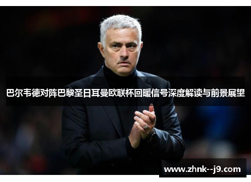 巴尔韦德对阵巴黎圣日耳曼欧联杯回暖信号深度解读与前景展望 巴尔韦德对阵巴黎圣日耳曼欧联杯回暖信号深度解读与前景展望