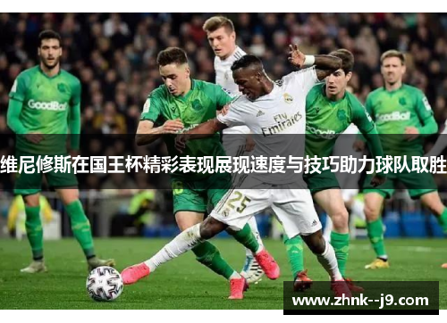 维尼修斯在国王杯精彩表现展现速度与技巧助力球队取胜