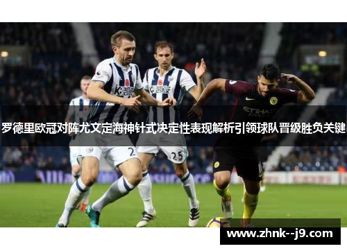 罗德里欧冠对阵尤文定海神针式决定性表现解析引领球队晋级胜负关键