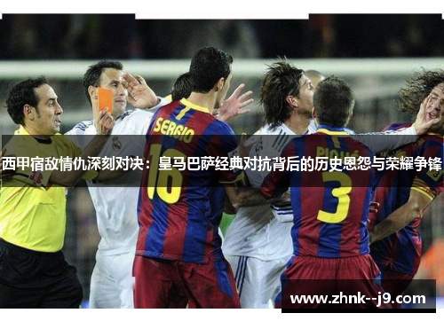 西甲宿敌情仇深刻对决：皇马巴萨经典对抗背后的历史恩怨与荣耀争锋