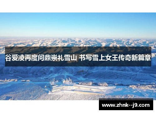 谷爱凌再度问鼎崇礼雪山 书写雪上女王传奇新篇章 谷爱凌再度问鼎崇礼雪山 书写雪上女王传奇新篇章