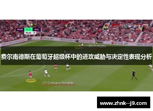 费尔南德斯在葡萄牙超级杯中的进攻威胁与决定性表现分析 费尔南德斯在葡萄牙超级杯中的进攻威胁与决定性表现分析