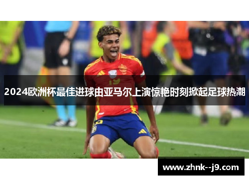 2024欧洲杯最佳进球由亚马尔上演惊艳时刻掀起足球热潮 2024欧洲杯最佳进球由亚马尔上演惊艳时刻掀起足球热潮