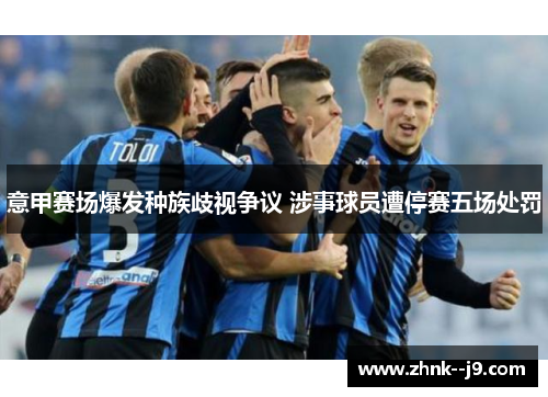意甲赛场爆发种族歧视争议 涉事球员遭停赛五场处罚 意甲赛场爆发种族歧视争议 涉事球员遭停赛五场处罚