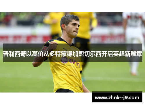 普利西奇以高价从多特蒙德加盟切尔西开启英超新篇章